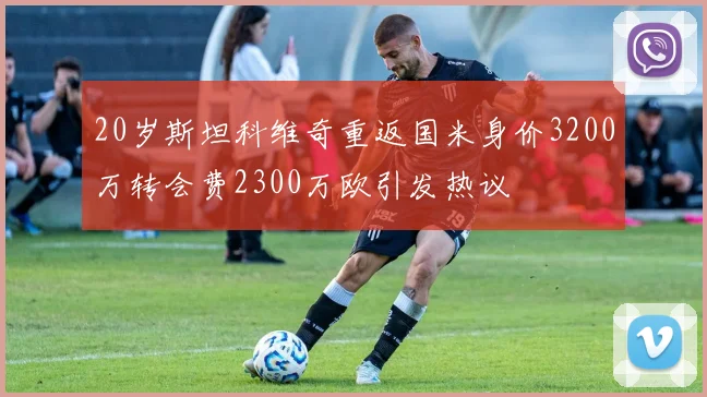 20岁斯坦科维奇重返国米身价3200万转会费2300万欧引发热议