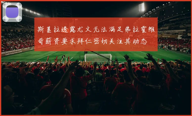 斯基拉透露尤文无法满足弗拉霍维奇薪资要求拜仁密切关注其动态