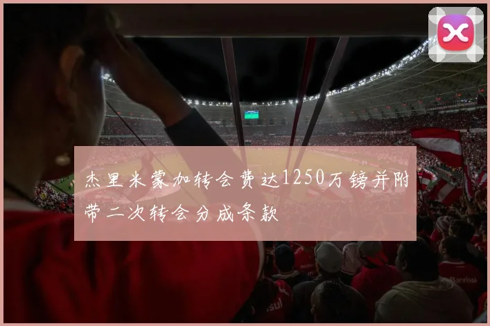 杰里米蒙加转会费达1250万镑并附带二次转会分成条款