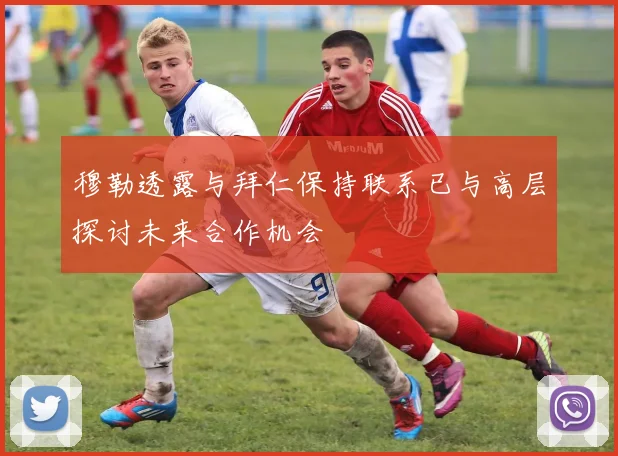 穆勒透露与拜仁保持联系已与高层探讨未来合作机会