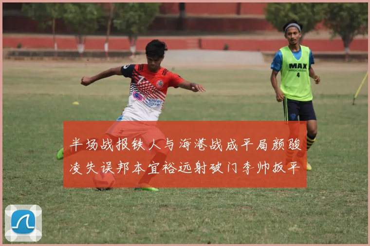 半场战报铁人与海港战成平局颜骏凌失误邦本宜裕远射破门李帅扳平