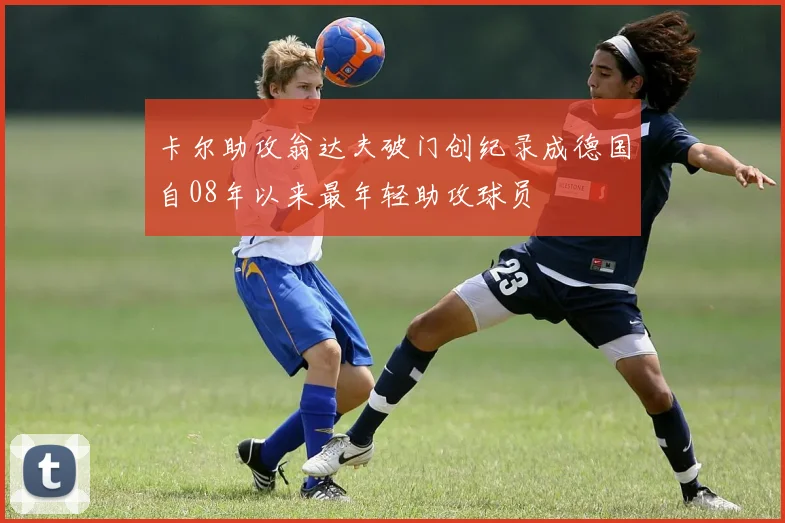 卡尔助攻翁达夫破门创纪录成德国自08年以来最年轻助攻球员