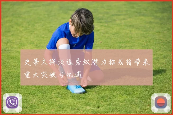 史蒂文斯谈选秀权潜力称或将带来重大突破与机遇
