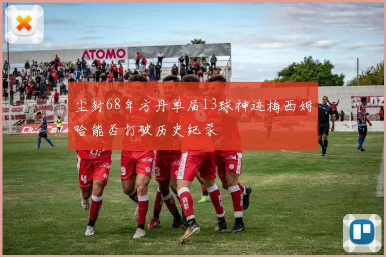 尘封68年方丹单届13球神迹梅西姆哈能否打破历史纪录