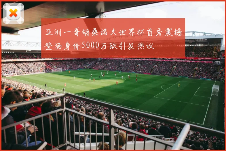 亚洲一哥胡桑诺夫世界杯首秀震撼登场身价5000万欧引发热议