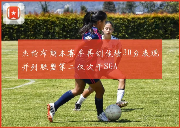 杰伦布朗本赛季再创佳绩30分表现并列联盟第二仅次于SGA