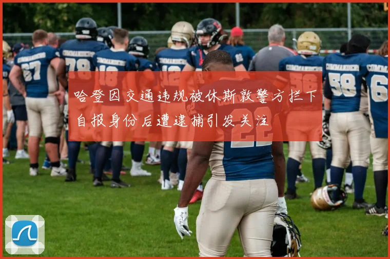 哈登因交通违规被休斯敦警方拦下自报身份后遭逮捕引发关注