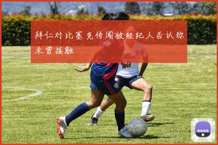 拜仁对比塞克传闻被经纪人否认称未曾接触