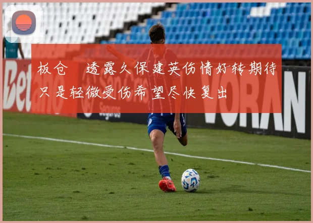 板仓滉透露久保建英伤情好转期待只是轻微受伤希望尽快复出