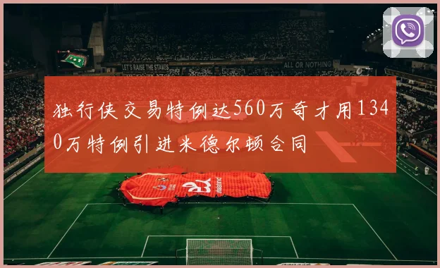 独行侠交易特例达560万奇才用1340万特例引进米德尔顿合同