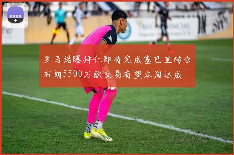 罗马诺曝拜仁即将完成塞巴里转会布朗5500万欧交易有望本周达成