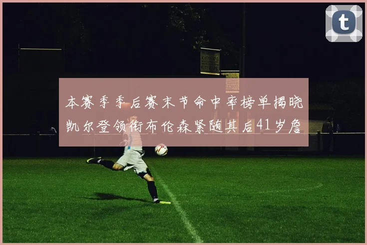 本赛季季后赛末节命中率榜单揭晓凯尔登领衔布伦森紧随其后41岁詹姆斯也在其中